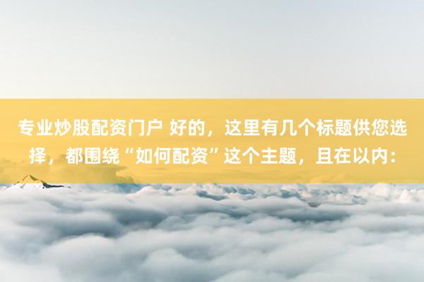 专业炒股配资门户 好的，这里有几个标题供您选择，都围绕“如何配资”这个主题，且在以内：