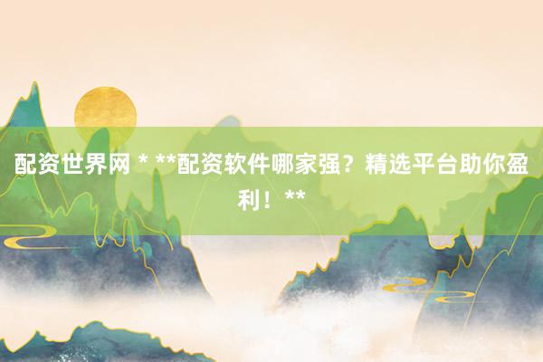 配资世界网 * **配资软件哪家强？精选平台助你盈利！**