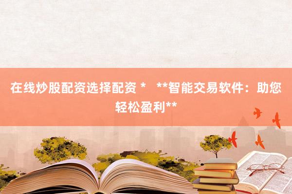 在线炒股配资选择配资 *   **智能交易软件：助您轻松盈利**