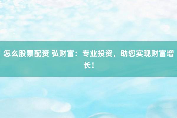 怎么股票配资 弘财富：专业投资，助您实现财富增长！