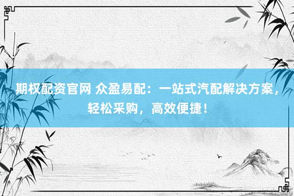 期权配资官网 众盈易配：一站式汽配解决方案，轻松采购，高效便捷！