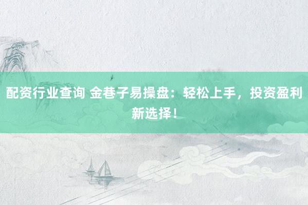 配资行业查询 金巷子易操盘：轻松上手，投资盈利新选择！