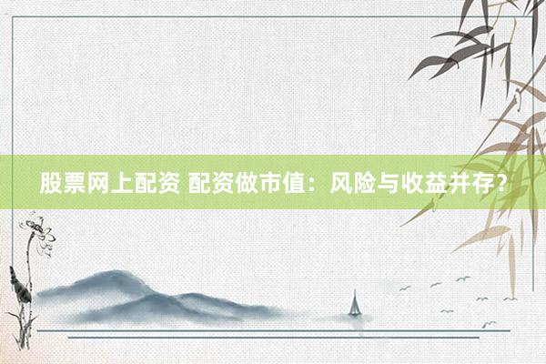 股票网上配资 配资做市值：风险与收益并存？