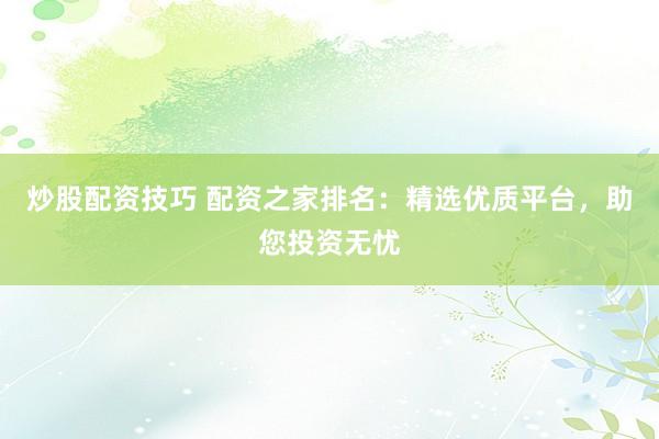 炒股配资技巧 配资之家排名：精选优质平台，助您投资无忧