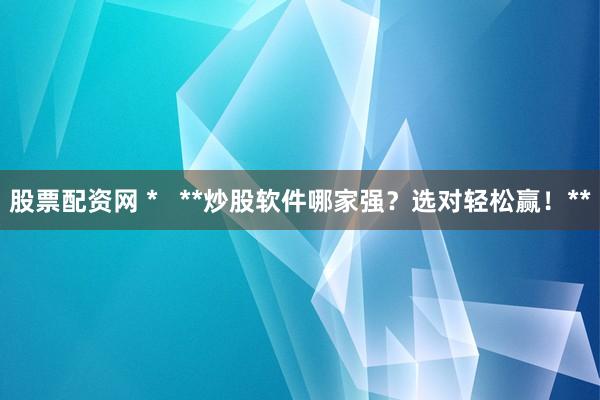 股票配资网 *   **炒股软件哪家强？选对轻松赢！**