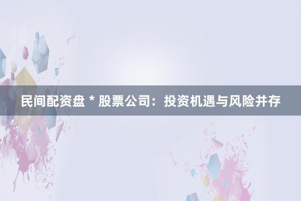 民间配资盘 * 股票公司：投资机遇与风险并存