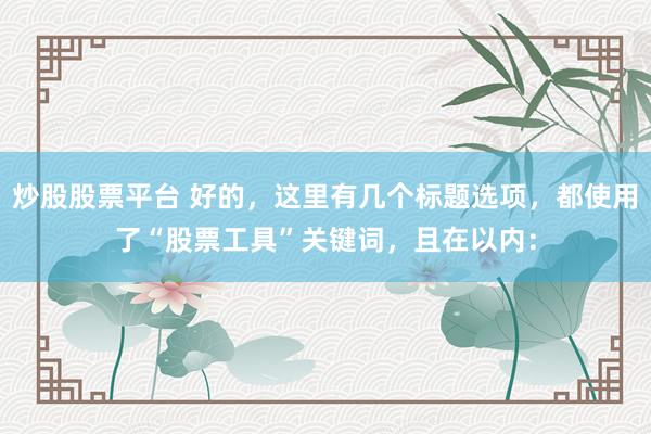 炒股股票平台 好的，这里有几个标题选项，都使用了“股票工具”关键词，且在以内：