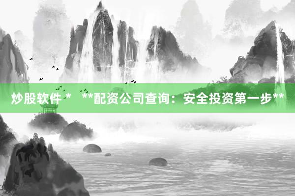 炒股软件 *   **配资公司查询：安全投资第一步**