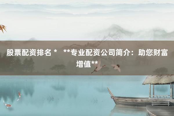 股票配资排名 *   **专业配资公司简介：助您财富增值**