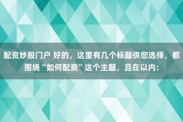配资炒股门户 好的，这里有几个标题供您选择，都围绕“如何配资”这个主题，且在以内：