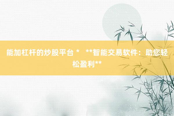 能加杠杆的炒股平台 *   **智能交易软件：助您轻松盈利**