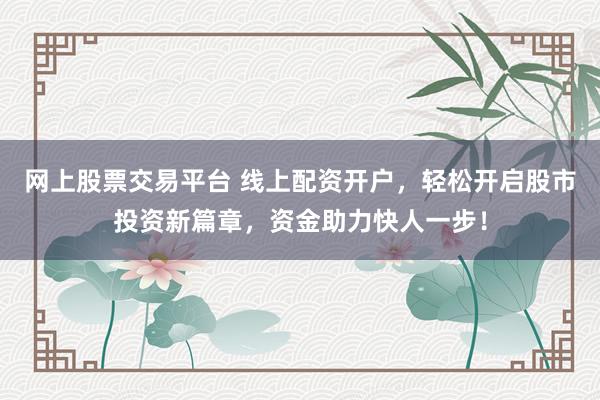 网上股票交易平台 线上配资开户，轻松开启股市投资新篇章，资金助力快人一步！