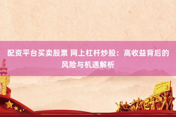 配资平台买卖股票 网上杠杆炒股：高收益背后的风险与机遇解析