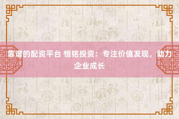 靠谱的配资平台 恒铭投资：专注价值发现，助力企业成长