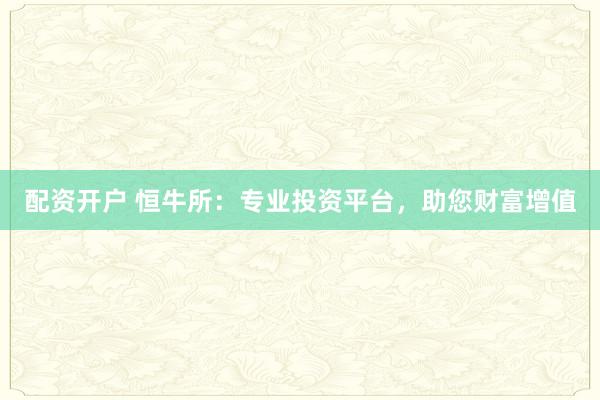 配资开户 恒牛所：专业投资平台，助您财富增值