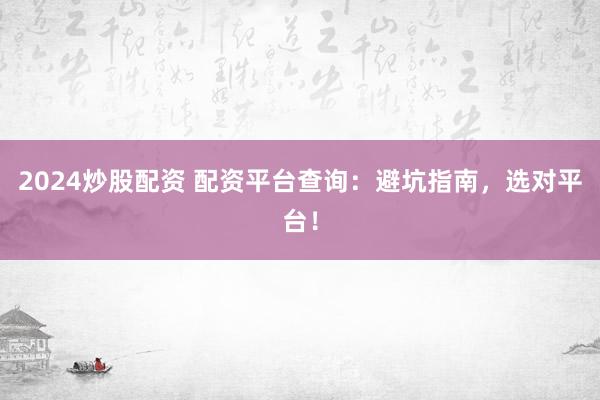 2024炒股配资 配资平台查询：避坑指南，选对平台！
