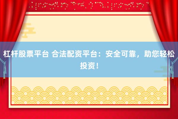 杠杆股票平台 合法配资平台：安全可靠，助您轻松投资！