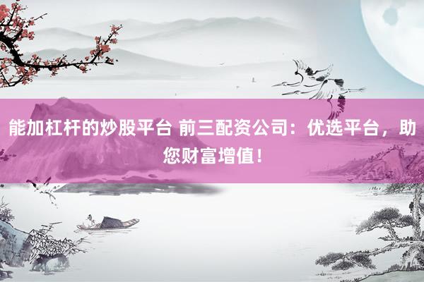 能加杠杆的炒股平台 前三配资公司：优选平台，助您财富增值！