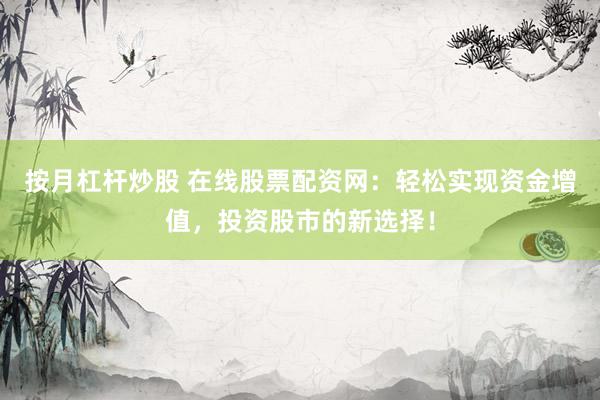 按月杠杆炒股 在线股票配资网：轻松实现资金增值，投资股市的新选择！
