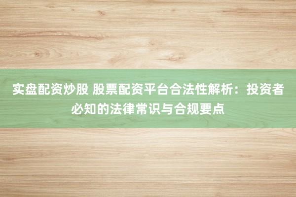 实盘配资炒股 股票配资平台合法性解析：投资者必知的法律常识与合规要点