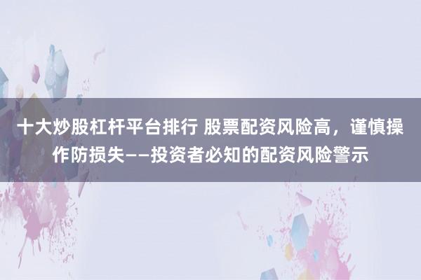 十大炒股杠杆平台排行 股票配资风险高，谨慎操作防损失——投资者必知的配资风险警示