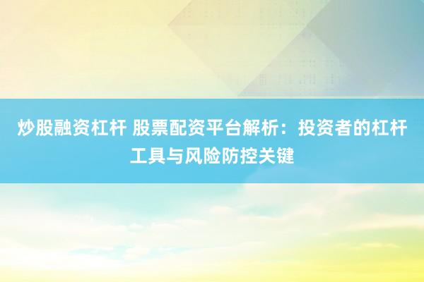 炒股融资杠杆 股票配资平台解析：投资者的杠杆工具与风险防控关键