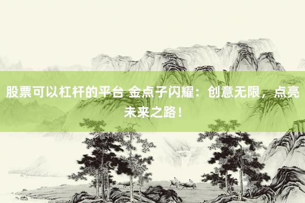 股票可以杠杆的平台 金点子闪耀：创意无限，点亮未来之路！