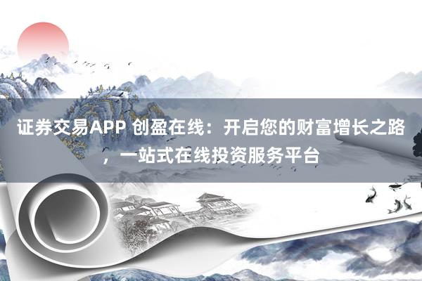 证券交易APP 创盈在线：开启您的财富增长之路，一站式在线投资服务平台