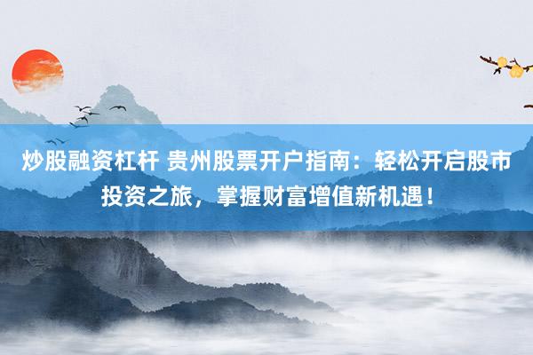 炒股融资杠杆 贵州股票开户指南：轻松开启股市投资之旅，掌握财富增值新机遇！