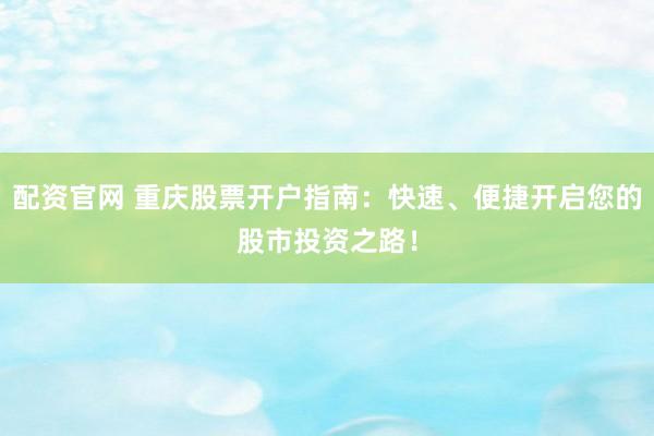 配资官网 重庆股票开户指南：快速、便捷开启您的股市投资之路！