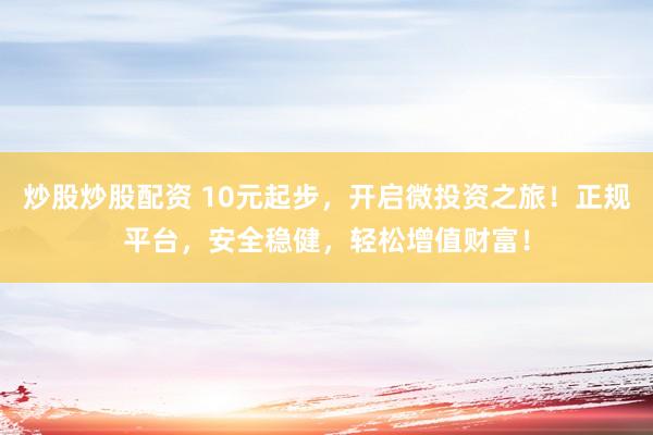 炒股炒股配资 10元起步，开启微投资之旅！正规平台，安全稳健，轻松增值财富！