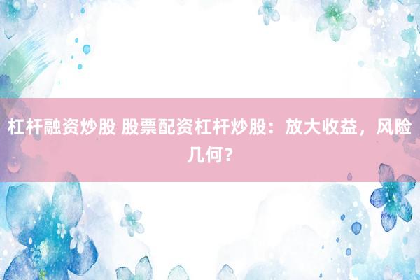 杠杆融资炒股 股票配资杠杆炒股：放大收益，风险几何？