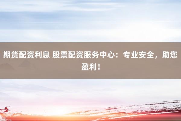 期货配资利息 股票配资服务中心：专业安全，助您盈利！