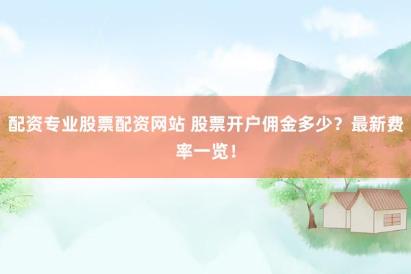 配资专业股票配资网站 股票开户佣金多少？最新费率一览！