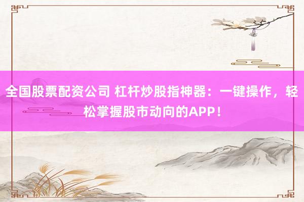 全国股票配资公司 杠杆炒股指神器：一键操作，轻松掌握股市动向的APP！
