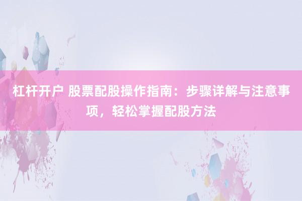 杠杆开户 股票配股操作指南：步骤详解与注意事项，轻松掌握配股方法