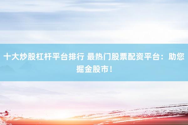 十大炒股杠杆平台排行 最热门股票配资平台：助您掘金股市！