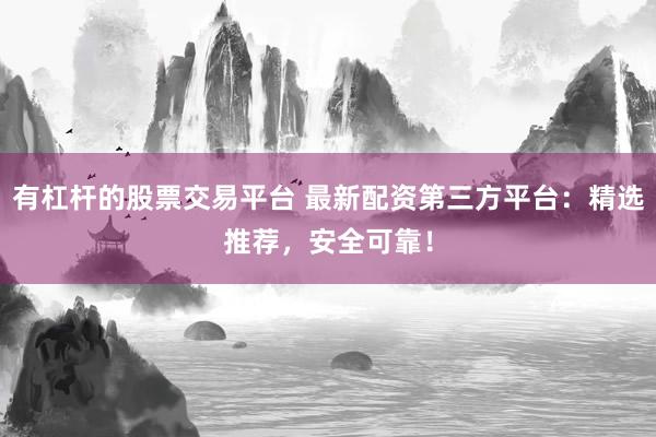 有杠杆的股票交易平台 最新配资第三方平台：精选推荐，安全可靠！