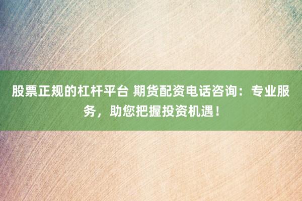 股票正规的杠杆平台 期货配资电话咨询：专业服务，助您把握投资机遇！