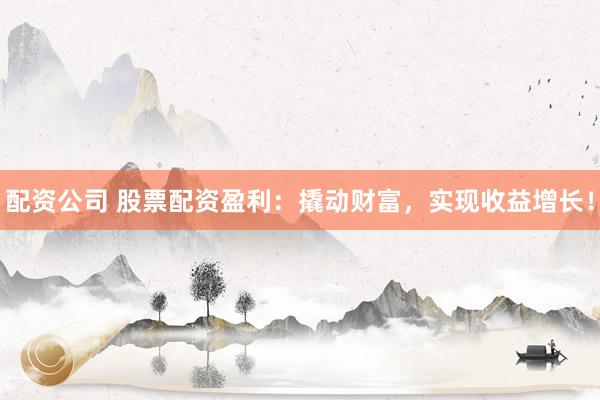 配资公司 股票配资盈利：撬动财富，实现收益增长！