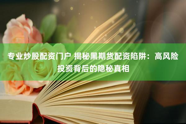 专业炒股配资门户 揭秘黑期货配资陷阱：高风险投资背后的隐秘真相
