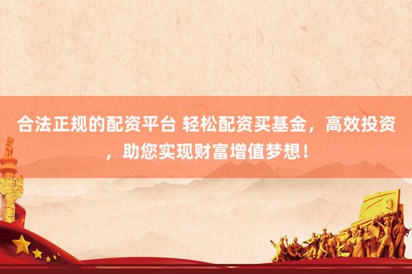 合法正规的配资平台 轻松配资买基金，高效投资，助您实现财富增值梦想！