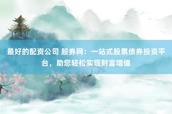 最好的配资公司 股券网：一站式股票债券投资平台，助您轻松实现财富增值
