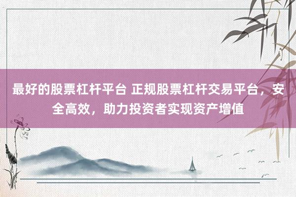 最好的股票杠杆平台 正规股票杠杆交易平台，安全高效，助力投资者实现资产增值