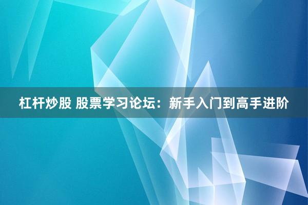 杠杆炒股 股票学习论坛：新手入门到高手进阶