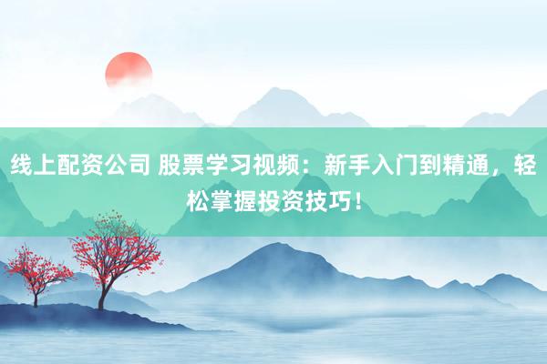 线上配资公司 股票学习视频：新手入门到精通，轻松掌握投资技巧！