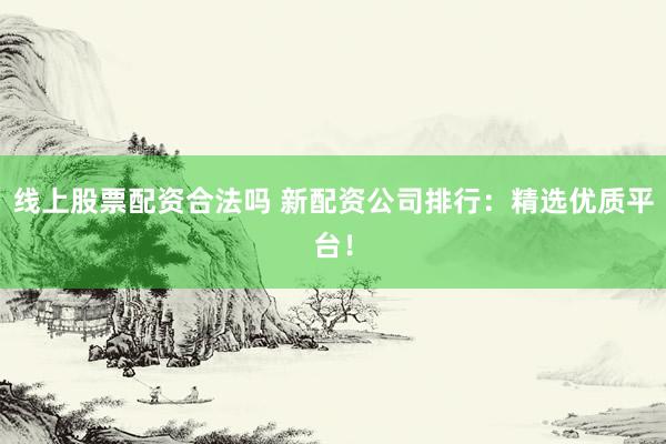 线上股票配资合法吗 新配资公司排行：精选优质平台！