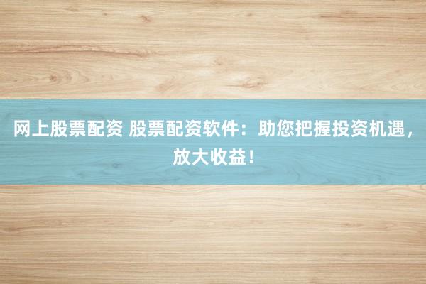 网上股票配资 股票配资软件：助您把握投资机遇，放大收益！
