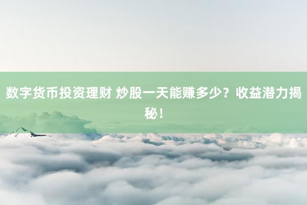 数字货币投资理财 炒股一天能赚多少？收益潜力揭秘！