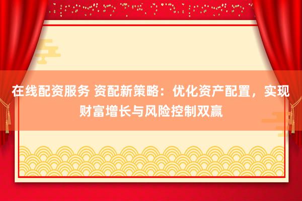 在线配资服务 资配新策略：优化资产配置，实现财富增长与风险控制双赢